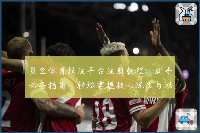 星空体育投注平台注册教程：新手必备指南，轻松掌握核心玩法与功能亮点