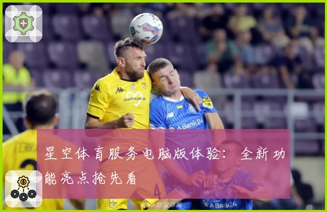 星空体育服务电脑版体验：全新功能亮点抢先看