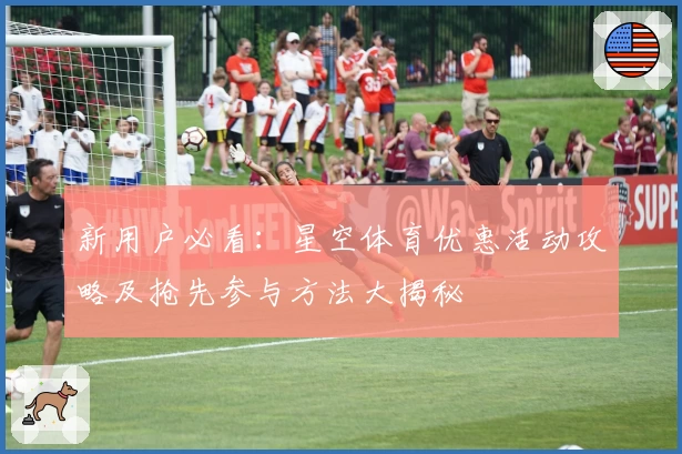 新用户必看:星空体育优惠活动攻略及抢先参与方法大揭秘