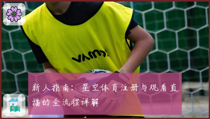 新人指南：星空体育注册与观看直播的全流程详解