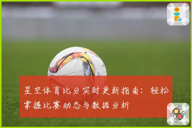 星空体育比分实时更新指南：轻松掌握比赛动态与数据分析