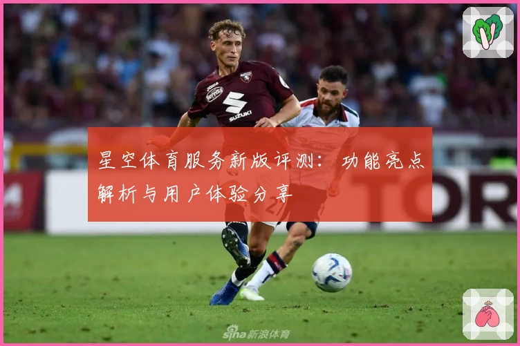 星空体育服务新版评测：功能亮点解析与用户体验分享