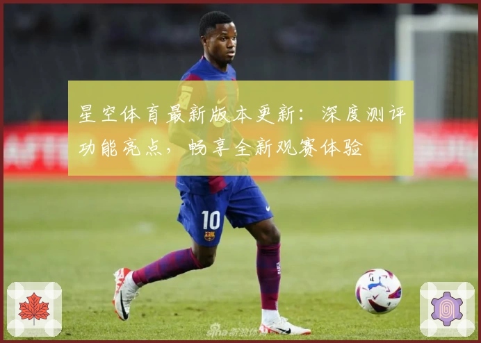 星空体育最新版本更新:深度测评功能亮点,畅享全新观赛体验
