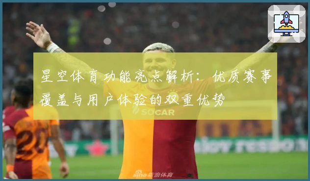 星空体育功能亮点解析：优质赛事覆盖与用户体验的双重优势