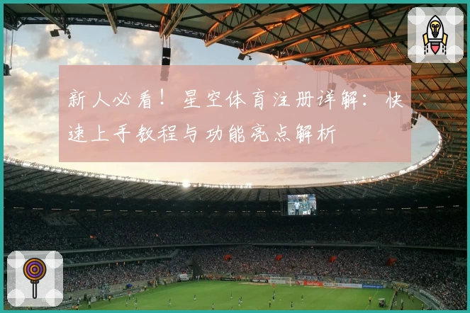 新人必看！星空体育注册详解：快速上手教程与功能亮点解析