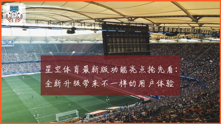 星空体育最新版功能亮点抢先看：全新升级带来不一样的用户体验