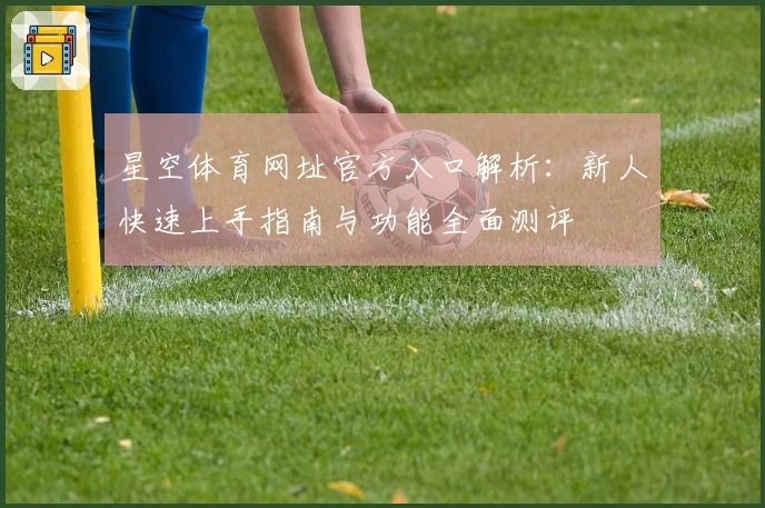 星空体育网址官方入口解析：新人快速上手指南与功能全面测评