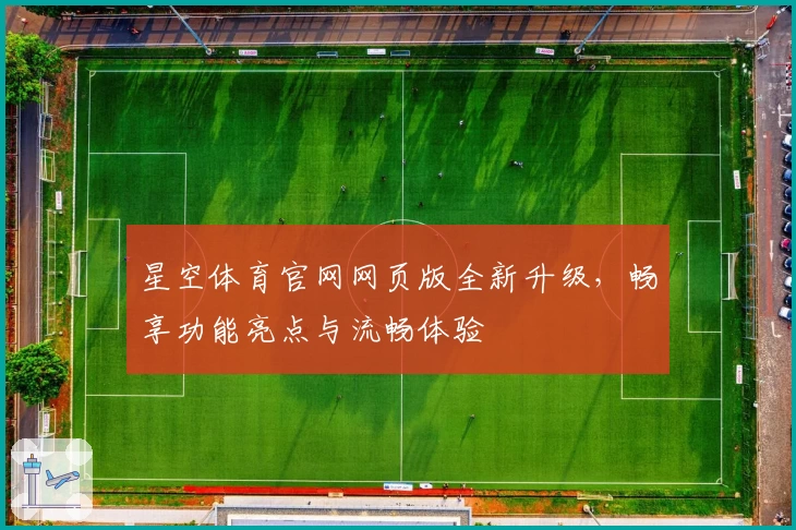 星空体育官网网页版全新升级，畅享功能亮点与流畅体验