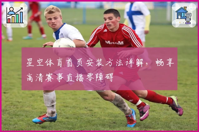 星空体育首页安装方法详解，畅享高清赛事直播零障碍