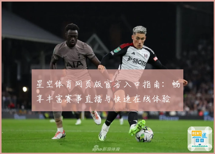 星空体育网页版官方入口指南：畅享丰富赛事直播与快速在线体验