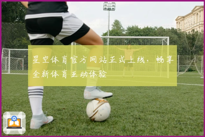 星空体育官方网站正式上线，畅享全新体育互动体验