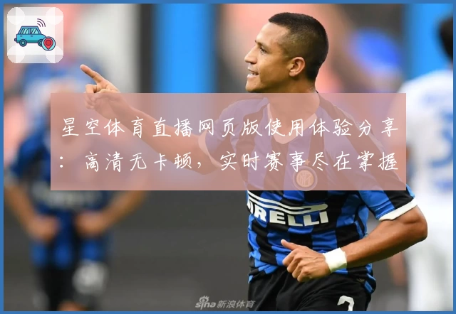 星空体育直播网页版使用体验分享：高清无卡顿，实时赛事尽在掌握
