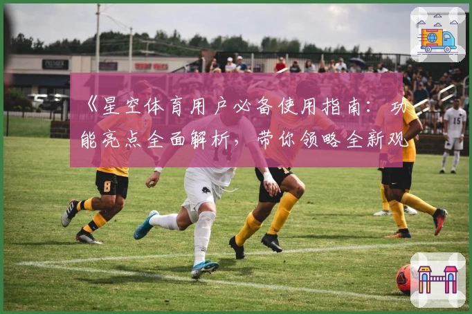《星空体育用户必备使用指南：功能亮点全面解析，带你领略全新观看体验》