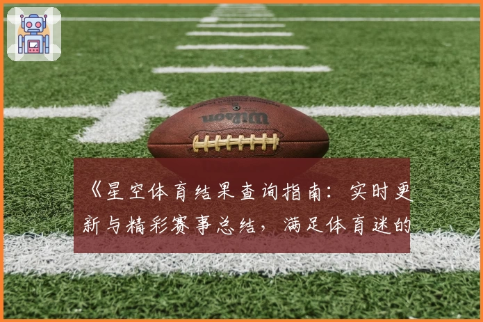 《星空体育结果查询指南：实时更新与精彩赛事总结，满足体育迷的全方位需求》