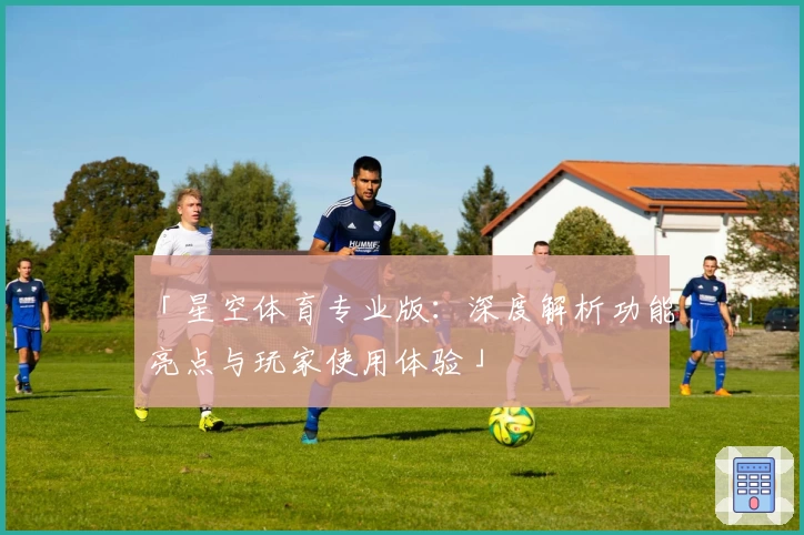 「星空体育专业版：深度解析功能亮点与玩家使用体验」