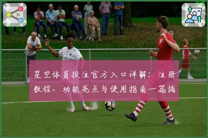 星空体育投注官方入口详解：注册教程、功能亮点与使用指南一篇搞定