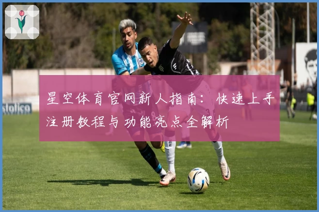 星空体育官网新人指南：快速上手注册教程与功能亮点全解析
