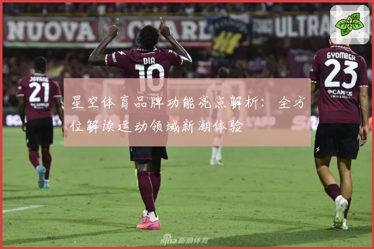 星空体育品牌功能亮点解析：全方位解读运动领域新潮体验