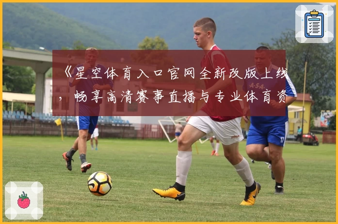《星空体育入口官网全新改版上线，畅享高清赛事直播与专业体育资讯》