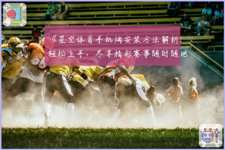 《星空体育手机端安装方法解析：轻松上手，尽享精彩赛事随时随地观看体验》