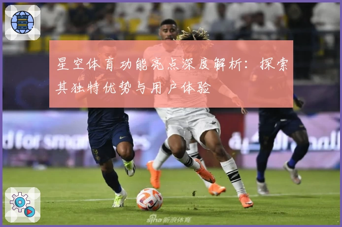 星空体育功能亮点深度解析：探索其独特优势与用户体验