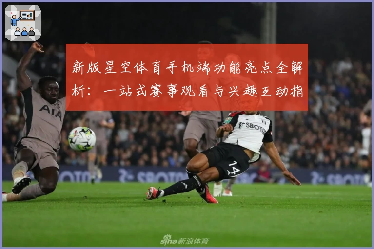 新版星空体育手机端功能亮点全解析：一站式赛事观看与兴趣互动指南