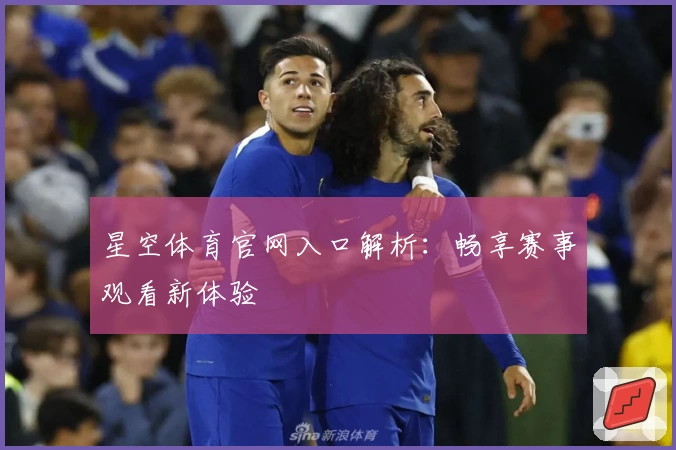 星空体育官网入口解析：畅享赛事观看新体验