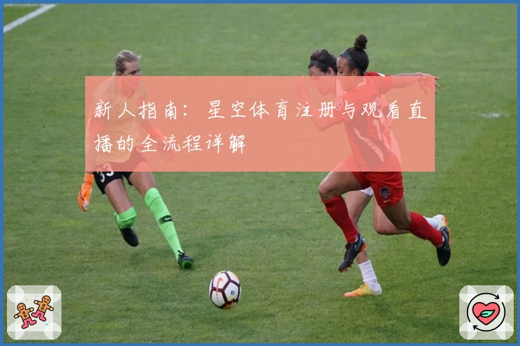 新人指南：星空体育注册与观看直播的全流程详解