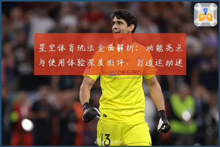 星空体育玩法全面解析：功能亮点与使用体验深度测评，打造运动迷的必备平台