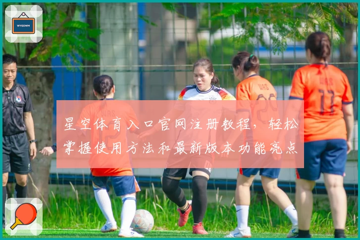 星空体育入口官网注册教程，轻松掌握使用方法和最新版本功能亮点