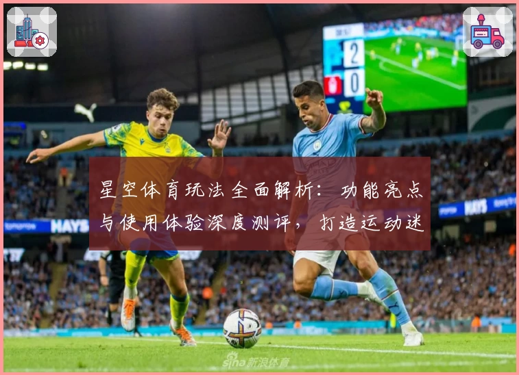 星空体育玩法全面解析:功能亮点与使用体验深度测评,打造运动迷的必备平台
