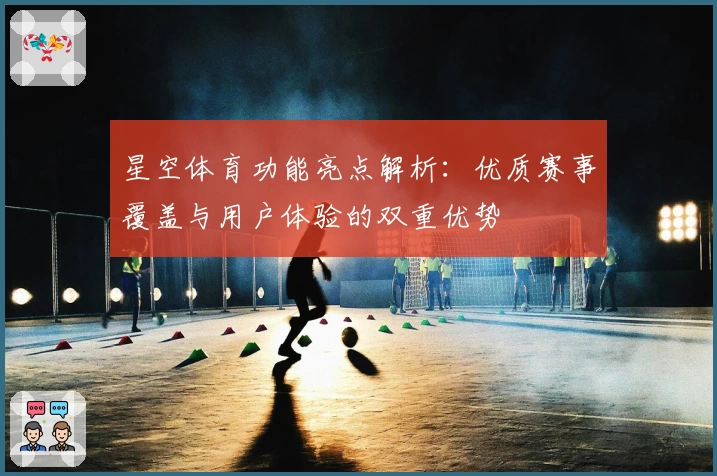 星空体育功能亮点解析:优质赛事覆盖与用户体验的双重优势