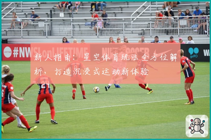 新人指南：星空体育玩法全方位解析，打造沉浸式运动新体验