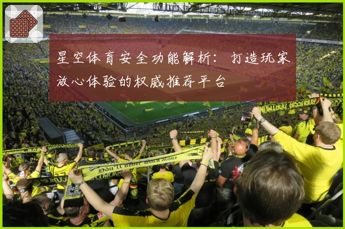 星空体育安全功能解析：打造玩家放心体验的权威推荐平台