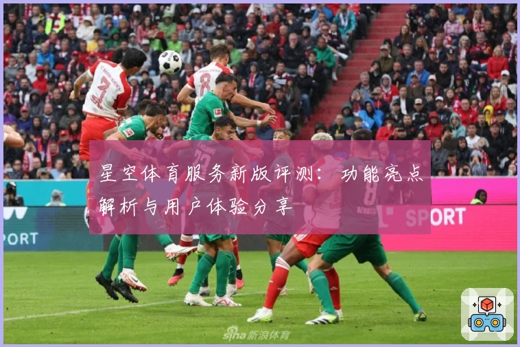 星空体育服务新版评测：功能亮点解析与用户体验分享