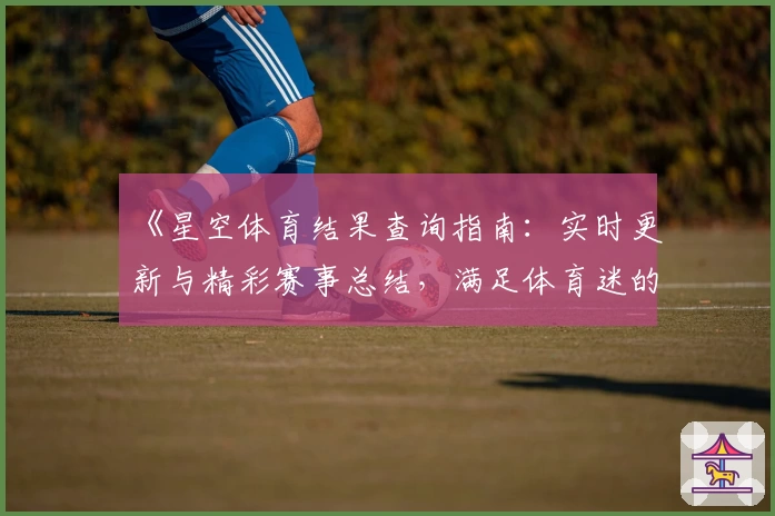 《星空体育结果查询指南：实时更新与精彩赛事总结，满足体育迷的全方位需求》