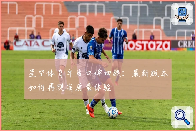 星空体育年度口碑回顾：最新版本如何再现高质量体验
