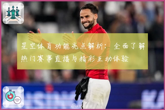 星空体育功能亮点解析：全面了解热门赛事直播与精彩互动体验