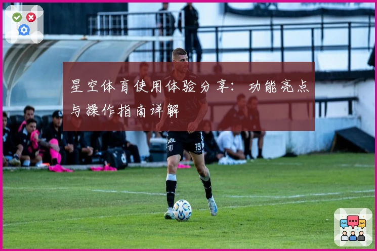 星空体育使用体验分享：功能亮点与操作指南详解