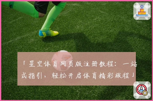 「星空体育网页版注册教程：一站式指引，轻松开启体育精彩旅程」