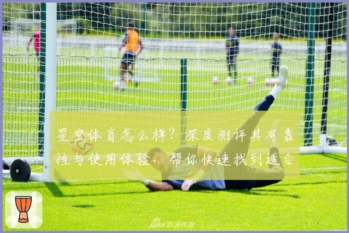 星空体育怎么样？深度测评其可靠性与使用体验，帮你快速找到适合的选择