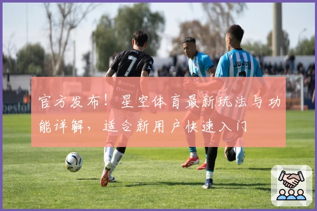 官方发布！星空体育最新玩法与功能详解，适合新用户快速入门