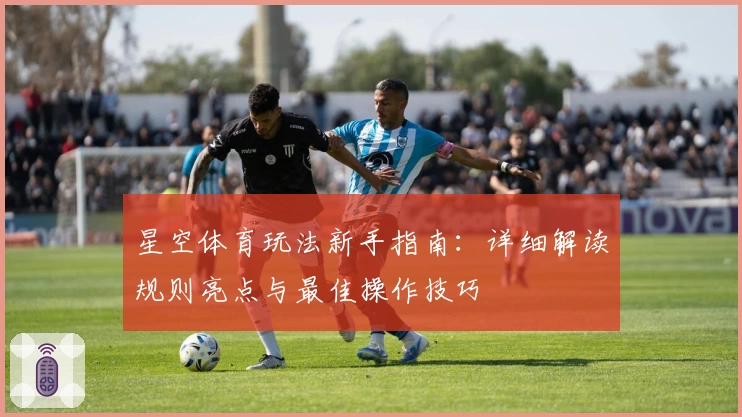 星空体育玩法新手指南：详细解读规则亮点与最佳操作技巧