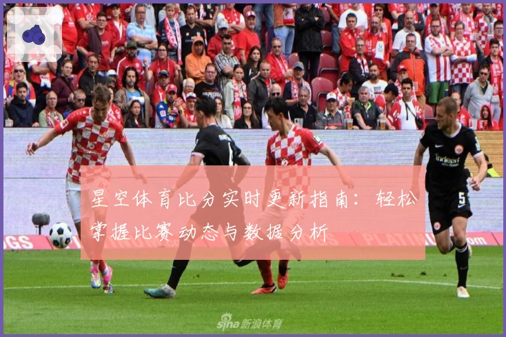 星空体育比分实时更新指南：轻松掌握比赛动态与数据分析