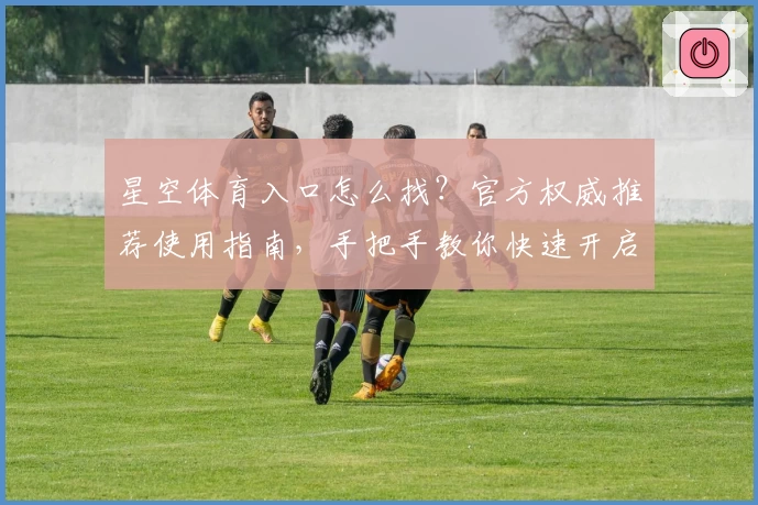 星空体育入口怎么找?官方权威推荐使用指南,手把手教你快速开启畅玩之旅