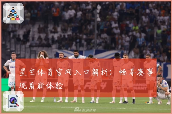 星空体育官网入口解析:畅享赛事观看新体验