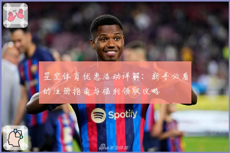 星空体育优惠活动详解：新手必看的注册指南与福利领取攻略