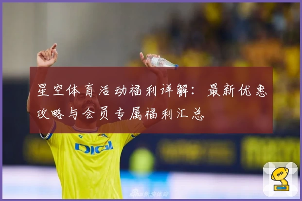 星空体育活动福利详解：最新优惠攻略与会员专属福利汇总