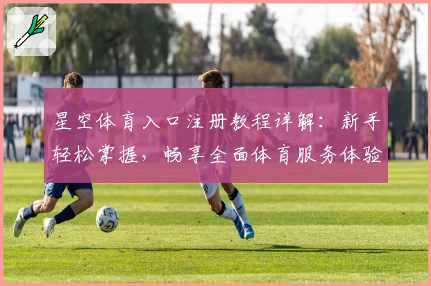 星空体育入口注册教程详解：新手轻松掌握，畅享全面体育服务体验