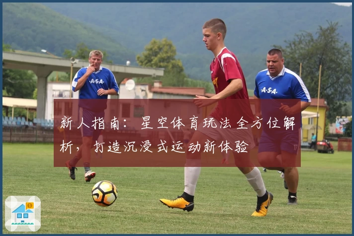 新人指南：星空体育玩法全方位解析，打造沉浸式运动新体验